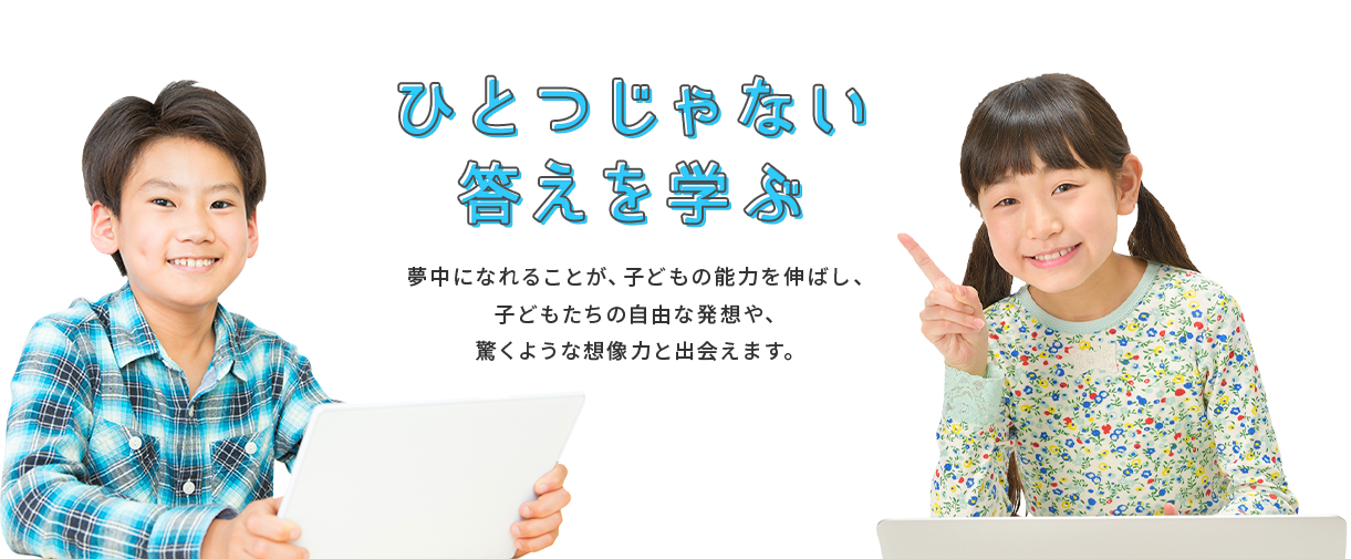 ひとつじゃない答えを学ぶ。夢中になれることが、子どもの能力を伸ばし、子どもたちの自由な発想や、驚くような想像力と出会えます。